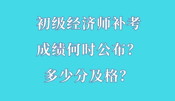 初級經(jīng)濟師補考成績何時公布？多少分及格？