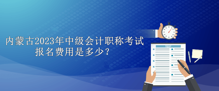 內(nèi)蒙古2023年中級會計職稱考試報名費用是多少？