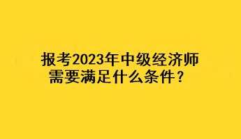 報考2023年中級經(jīng)濟師，需要滿足什么條件？