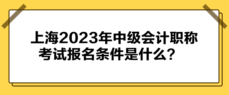 上海2023年中級會計職稱考試報名條件公布了嗎？