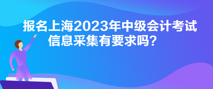 報名上海2023年中級會計考試信息采集有要求嗎？