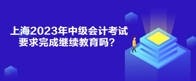 上海2023年中級會計考試要求完成繼續(xù)教育嗎？