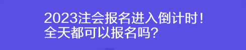 2023注會(huì)報(bào)名進(jìn)入倒計(jì)時(shí)！全天都可以報(bào)名嗎？