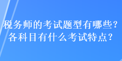 稅務(wù)師的考試題型有哪些？各科目有什么考試特點(diǎn)？