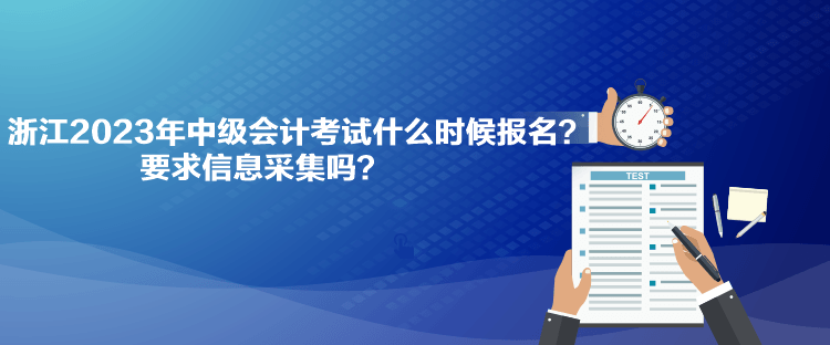 浙江2023年中級會計考試什么時候報名？要求信息采集嗎？