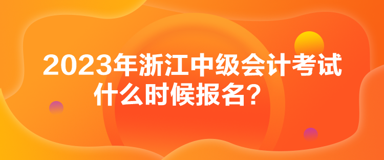 2023年浙江中級會計考試什么時候報名？