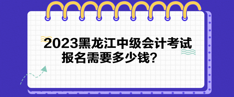 2023黑龍江中級(jí)會(huì)計(jì)考試報(bào)名需要多少錢？