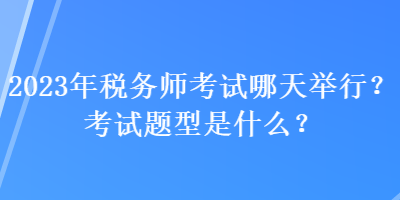 2023年稅務(wù)師考試哪天舉行？考試題型是什么？