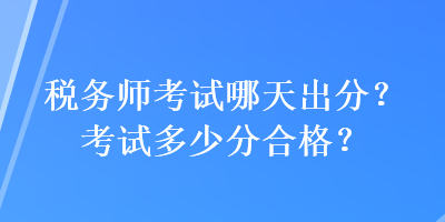 稅務(wù)師考試哪天出分？考試多少分合格？