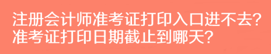 注冊會計師準考證打印入口進不去？準考證打印日期截止到哪天？