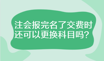 注會(huì)報(bào)完名了交費(fèi)時(shí)還可以更換科目嗎？