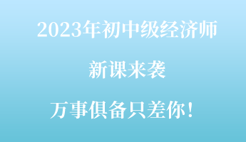 2023年初中級(jí)經(jīng)濟(jì)師新課來襲 萬事俱備只差你！