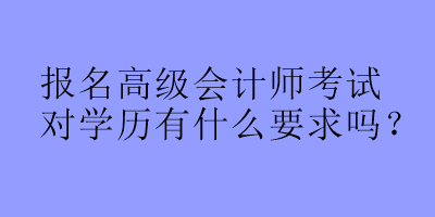 報名高級會計(jì)師考試對學(xué)歷有什么要求嗎？