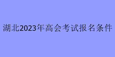 湖北2023年高會(huì)考試報(bào)名條件