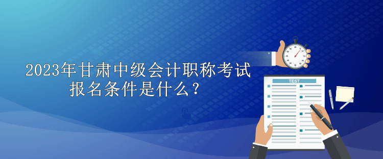 2023年甘肅中級會計職稱考試報名條件是什么？