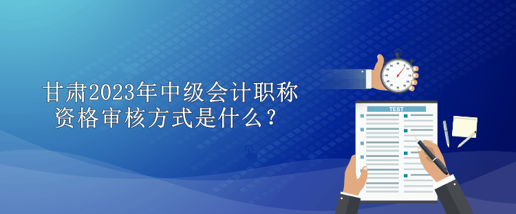 甘肅2023年中級會(huì)計(jì)職稱資格審核方式是什么？