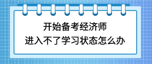 開始備考初中級經(jīng)濟師，進入不了學(xué)習狀態(tài)怎么辦？