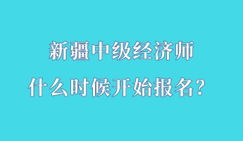 新疆中級(jí)經(jīng)濟(jì)師什么時(shí)候開(kāi)始報(bào)名？