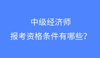 中級經(jīng)濟師報考資格條件有哪些？