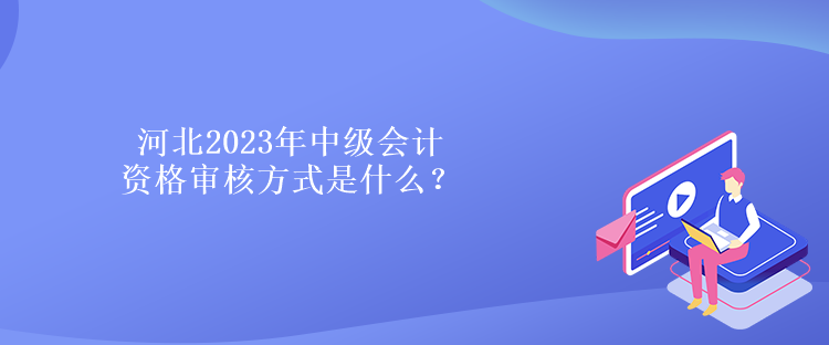 河北2023年中級(jí)會(huì)計(jì)資格審核方式是什么？