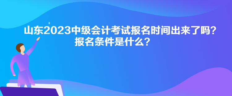 山東2023中級(jí)會(huì)計(jì)考試報(bào)名時(shí)間出來(lái)了嗎？報(bào)名條件是什么？