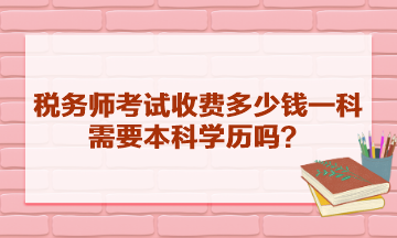 稅務(wù)師考試收費(fèi)多少錢一科？需要本科學(xué)歷嗎？