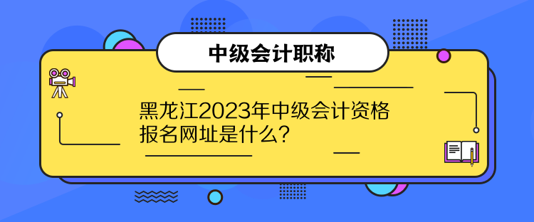 黑龍江2023年中級(jí)會(huì)計(jì)資格報(bào)名網(wǎng)址是什么？