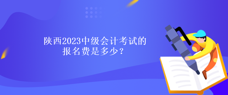 陜西2023中級會計考試的報名費是多少？