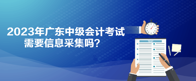 2023年廣東中級會計考試需要信息采集嗎？