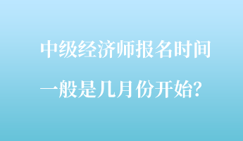 中級經(jīng)濟師報名時間一般是幾月份開始？