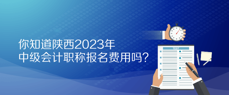 你知道陜西2023年中級會計(jì)職稱報(bào)名費(fèi)用嗎？