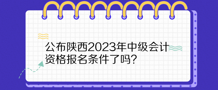  公布陜西2023年中級(jí)會(huì)計(jì)資格報(bào)名條件了嗎？