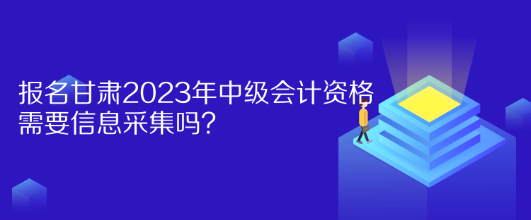 報(bào)名甘肅2023年中級會(huì)計(jì)資格需要信息采集嗎？