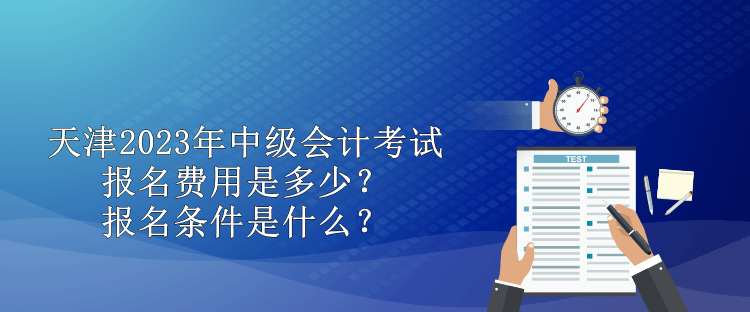 天津2023年中級(jí)會(huì)計(jì)考試報(bào)名費(fèi)用是多少？報(bào)名條件是什么？