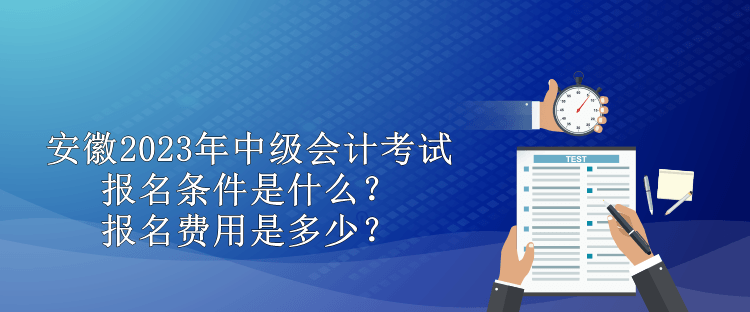 安徽2023年中級會計考試報名條件是什么？報名費用是多少？