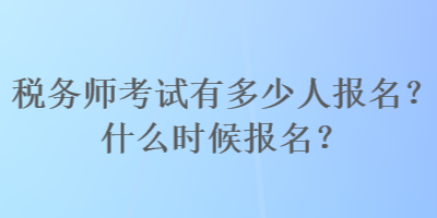 稅務師考試有多少人報名？什么時候報名？