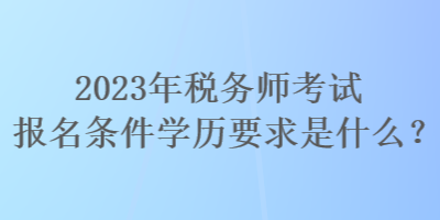 2023年稅務師考試報名條件學歷要求是什么？