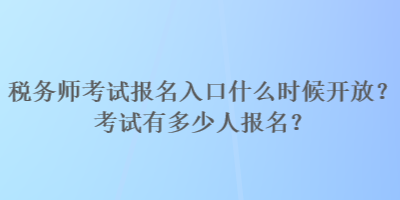 稅務(wù)師考試報名入口什么時候開放？考試有多少人報名？