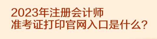 2023年注冊(cè)會(huì)計(jì)師準(zhǔn)考證打印官網(wǎng)入口是什么？