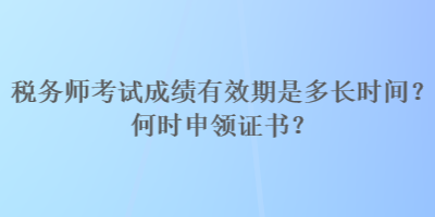 稅務(wù)師考試成績有效期是多長時間？何時申領(lǐng)證書？