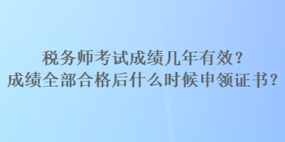 稅務(wù)師考試成績幾年有效？成績?nèi)亢细窈笫裁磿r候申領(lǐng)證書？