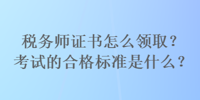 稅務(wù)師證書怎么領(lǐng)??？考試的合格標(biāo)準(zhǔn)是什么？