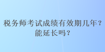 稅務(wù)師考試成績(jī)有效期幾年？能延長(zhǎng)嗎？