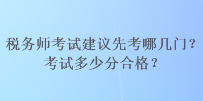 稅務(wù)師考試建議先考哪幾門？考試多少分合格？