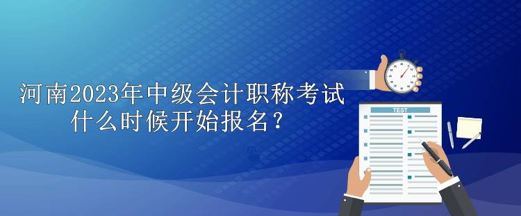 河南2023年中級會計職稱考試什么時候開始報名？