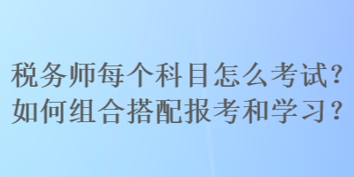 稅務(wù)師每個科目怎么考試？如何組合搭配報考和學習？