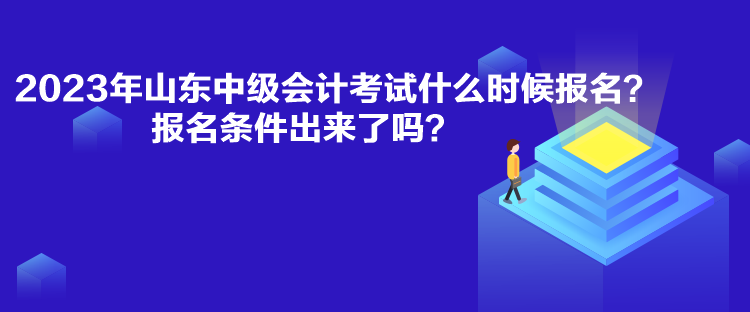 2023年山東中級會計考試什么時候報名？報名條件出來了嗎？