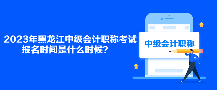 2023年黑龍江中級會計職稱考試報名時間是什么時候？