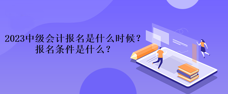 2023中級會計報名是什么時候？報名條件是什么？