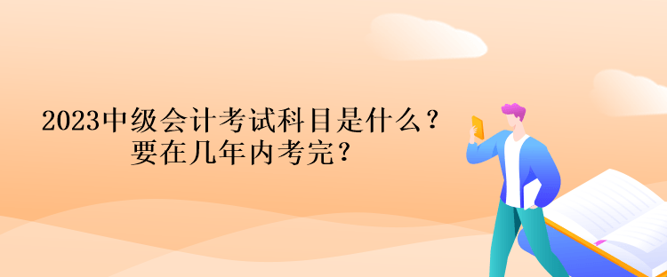 2023中級會計考試科目是什么？要在幾年內(nèi)考完？